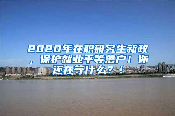 2020年在职研究生新政，保护就业平等落户！你还在等什么？！