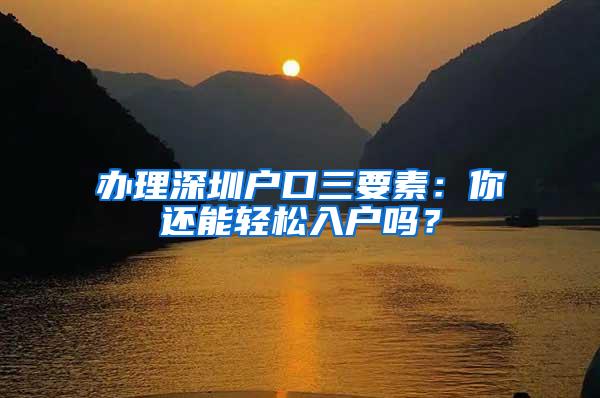 办理深圳户口三要素：你还能轻松入户吗？