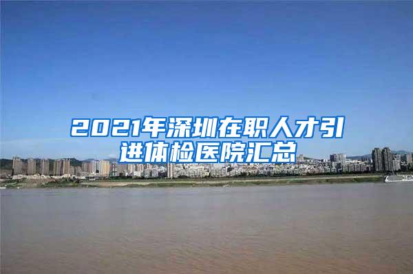 2021年深圳在职人才引进体检医院汇总