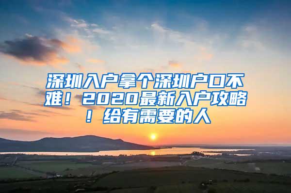 深圳入户拿个深圳户口不难！2020最新入户攻略！给有需要的人