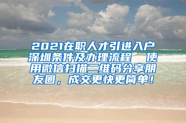 2021在职人才引进入户深圳条件及办理流程  使用微信扫描二维码分享朋友圈，成交更快更简单！