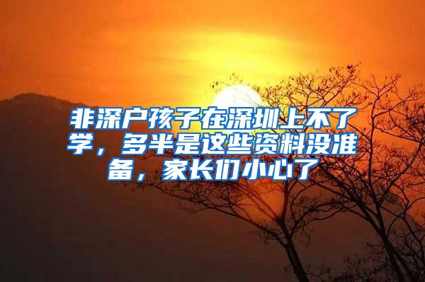 非深户孩子在深圳上不了学，多半是这些资料没准备，家长们小心了