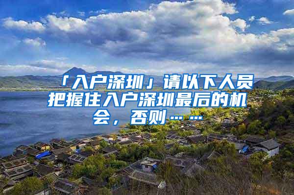 「入户深圳」请以下人员把握住入户深圳最后的机会，否则……