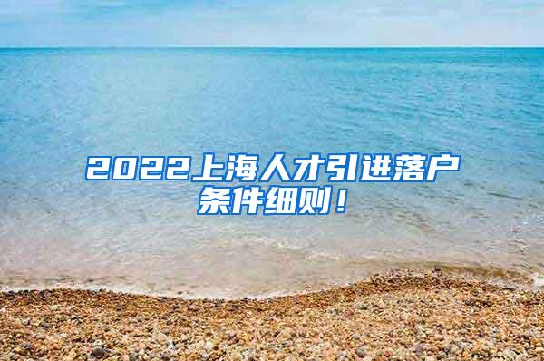 2022上海人才引进落户条件细则！