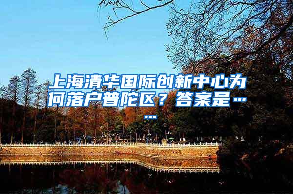 上海清华国际创新中心为何落户普陀区？答案是……
