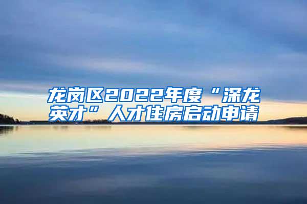 龙岗区2022年度“深龙英才”人才住房启动申请