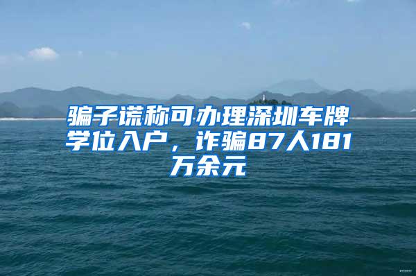 骗子谎称可办理深圳车牌学位入户，诈骗87人181万余元