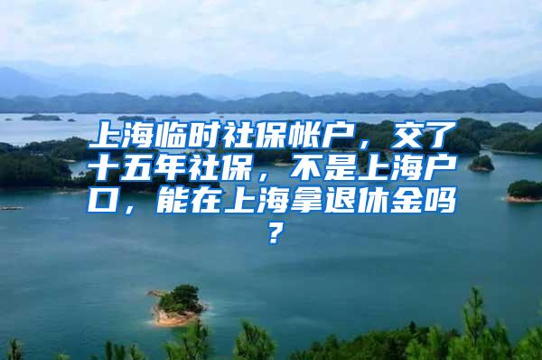 上海临时社保帐户，交了十五年社保，不是上海户口，能在上海拿退休金吗？