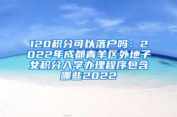 120积分可以落户吗：2022年成都青羊区外地子女积分入学办理程序包含哪些2022