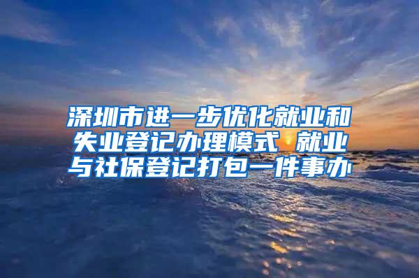 深圳市进一步优化就业和失业登记办理模式 就业与社保登记打包一件事办