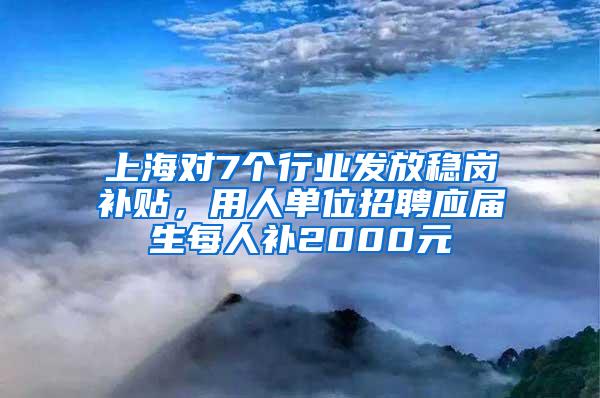 上海对7个行业发放稳岗补贴，用人单位招聘应届生每人补2000元