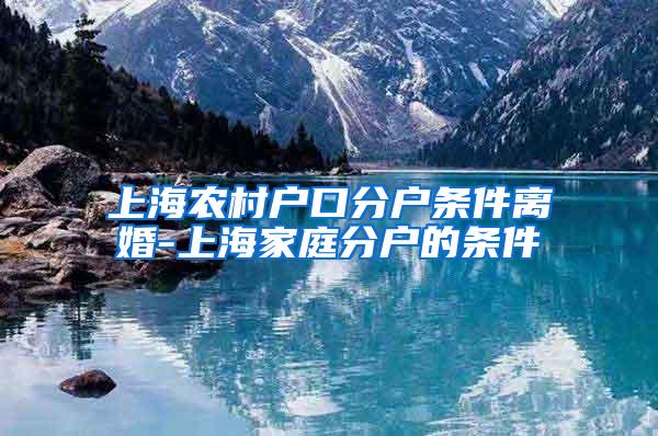 上海农村户口分户条件离婚-上海家庭分户的条件