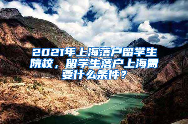 2021年上海落户留学生院校，留学生落户上海需要什么条件？