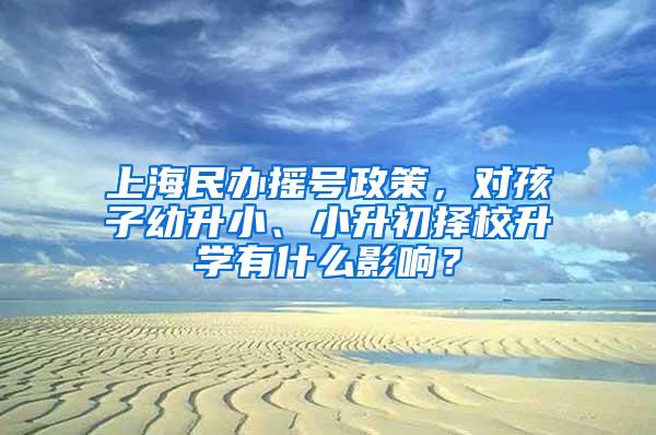 上海民办摇号政策，对孩子幼升小、小升初择校升学有什么影响？