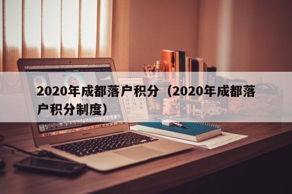 2020年成都落户积分（2020年成都落户积分制度）-第1张图片-成都户口网