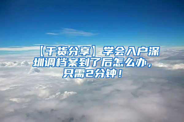 【干货分享】学会入户深圳调档案到了后怎么办，只需2分钟！