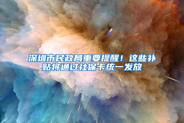 深圳市民政局重要提醒！这些补贴将通过社保卡统一发放