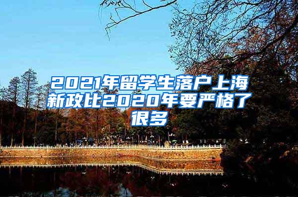 2021年留学生落户上海新政比2020年要严格了很多