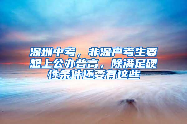 深圳中考，非深户考生要想上公办普高，除满足硬性条件还要有这些