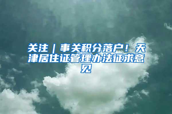 关注｜事关积分落户！天津居住证管理办法征求意见