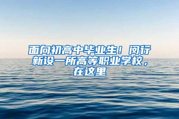 面向初高中毕业生！闵行新设一所高等职业学校，在这里→