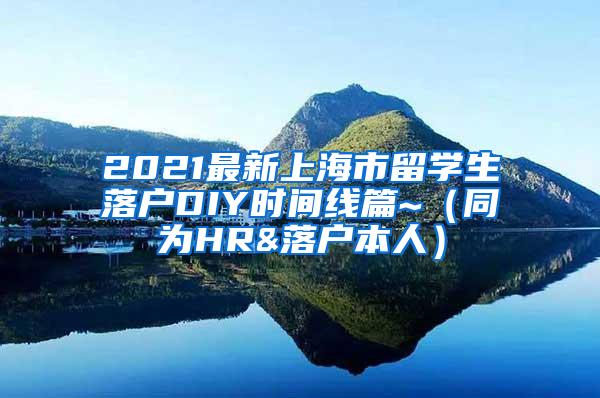 2021最新上海市留学生落户DIY时间线篇~（同为HR&落户本人）