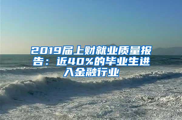 2019届上财就业质量报告：近40%的毕业生进入金融行业