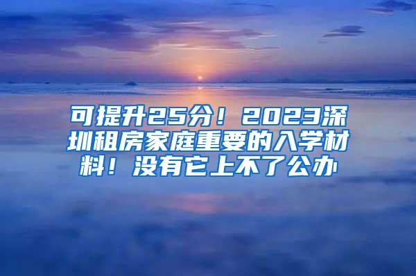 可提升25分！2023深圳租房家庭重要的入学材料！没有它上不了公办