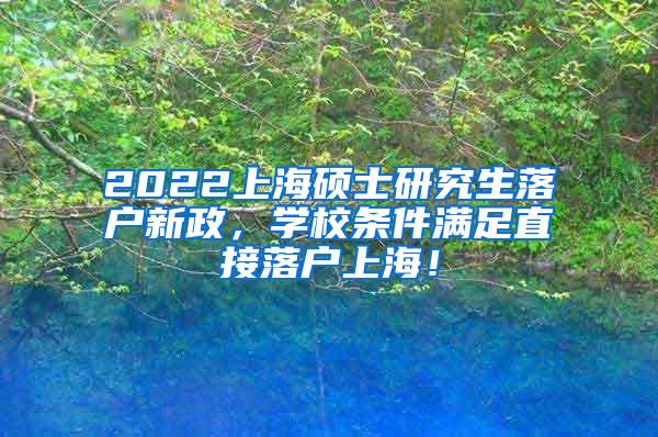 2022上海硕士研究生落户新政，学校条件满足直接落户上海！