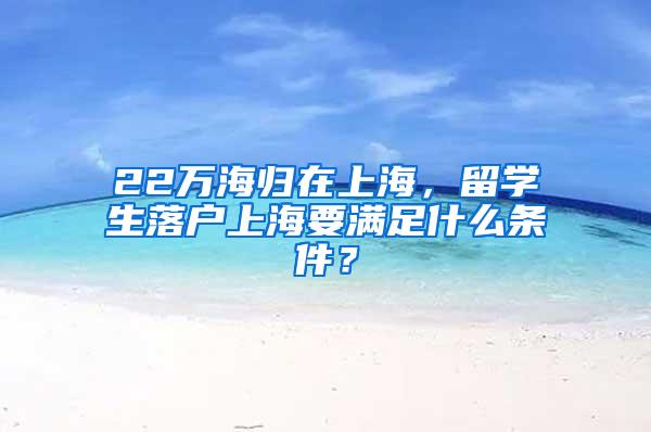 22万海归在上海，留学生落户上海要满足什么条件？