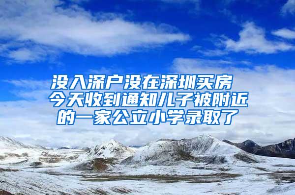 没入深户没在深圳买房 今天收到通知儿子被附近的一家公立小学录取了