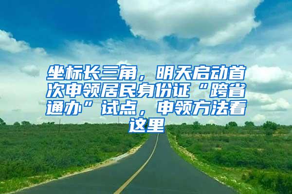 坐标长三角，明天启动首次申领居民身份证“跨省通办”试点，申领方法看这里