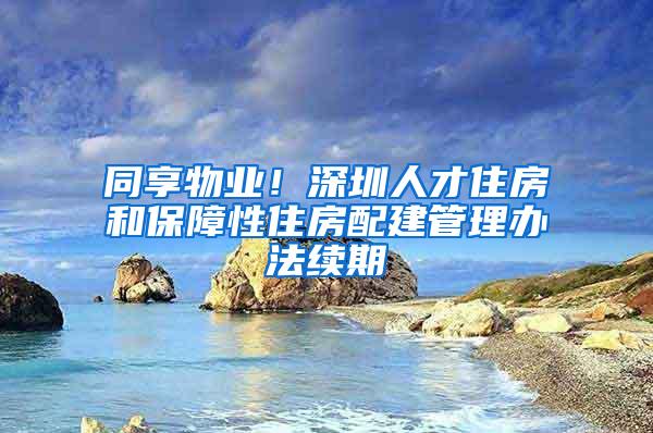 同享物业！深圳人才住房和保障性住房配建管理办法续期