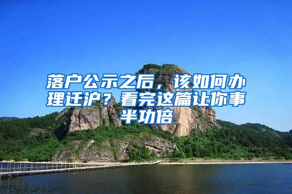 落户公示之后，该如何办理迁沪？看完这篇让你事半功倍