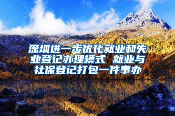 深圳进一步优化就业和失业登记办理模式 就业与社保登记打包一件事办