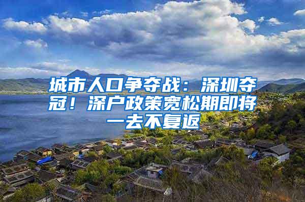 城市人口争夺战：深圳夺冠！深户政策宽松期即将一去不复返