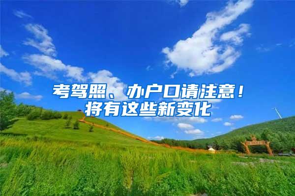 考驾照、办户口请注意！将有这些新变化