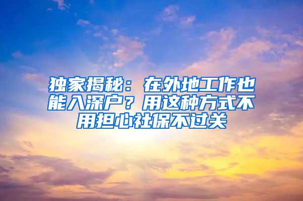 独家揭秘：在外地工作也能入深户？用这种方式不用担心社保不过关