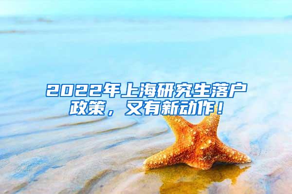 2022年上海研究生落户政策，又有新动作！