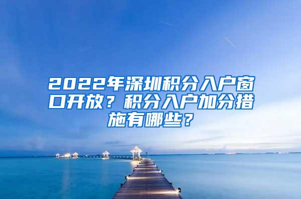 2022年深圳积分入户窗口开放？积分入户加分措施有哪些？