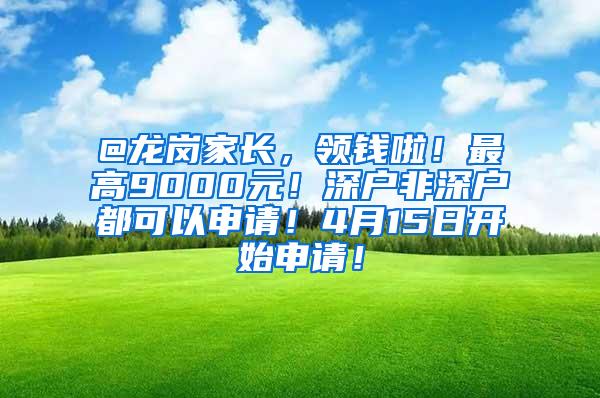 @龙岗家长，领钱啦！最高9000元！深户非深户都可以申请！4月15日开始申请！