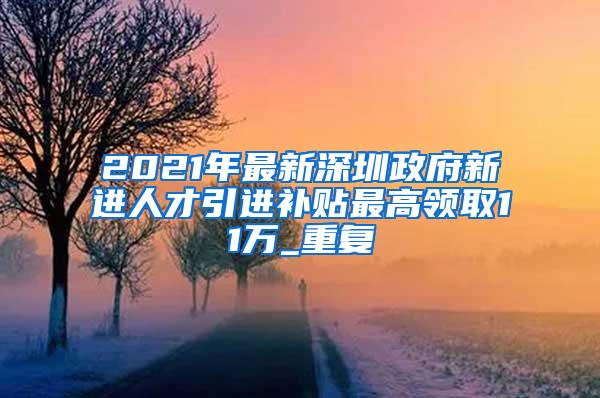 2021年最新深圳政府新进人才引进补贴最高领取11万_重复