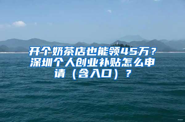 开个奶茶店也能领45万？深圳个人创业补贴怎么申请（含入口）？