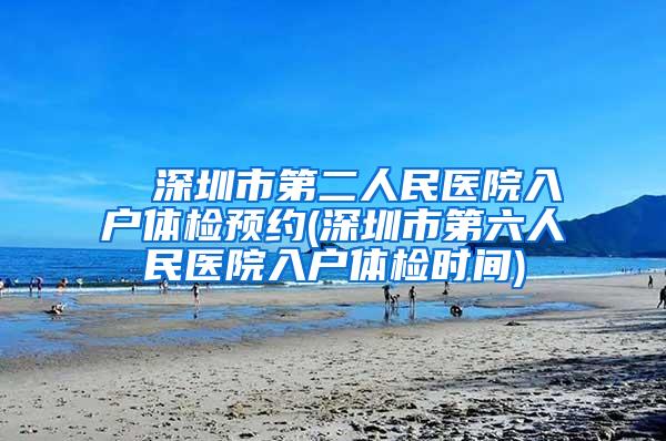 ■ 深圳市第二人民医院入户体检预约(深圳市第六人民医院入户体检时间)