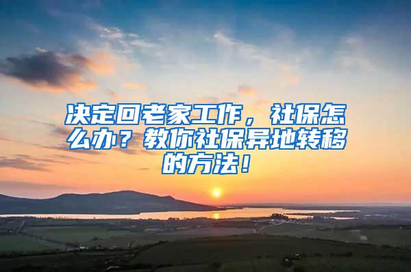 决定回老家工作，社保怎么办？教你社保异地转移的方法！