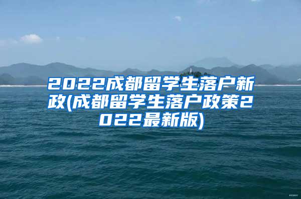 2022成都留学生落户新政(成都留学生落户政策2022最新版)