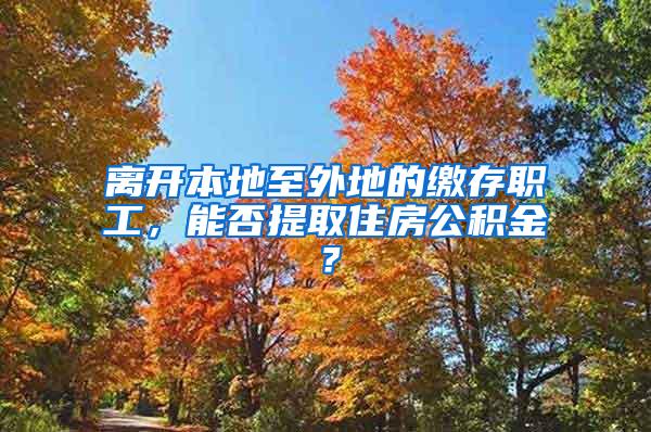 离开本地至外地的缴存职工，能否提取住房公积金？