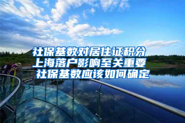 社保基数对居住证积分 上海落户影响至关重要 社保基数应该如何确定