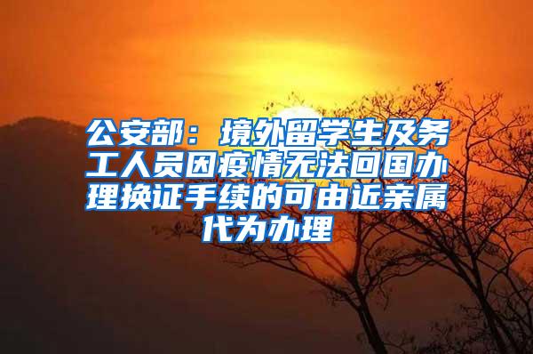 公安部：境外留学生及务工人员因疫情无法回国办理换证手续的可由近亲属代为办理