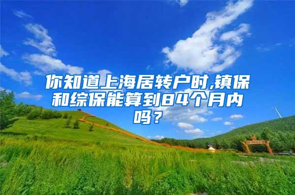 你知道上海居转户时,镇保和综保能算到84个月内吗？